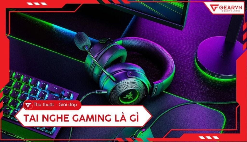 Tai nghe gaming là gì? Bí kíp chọn tai nghe chơi game chuẩn