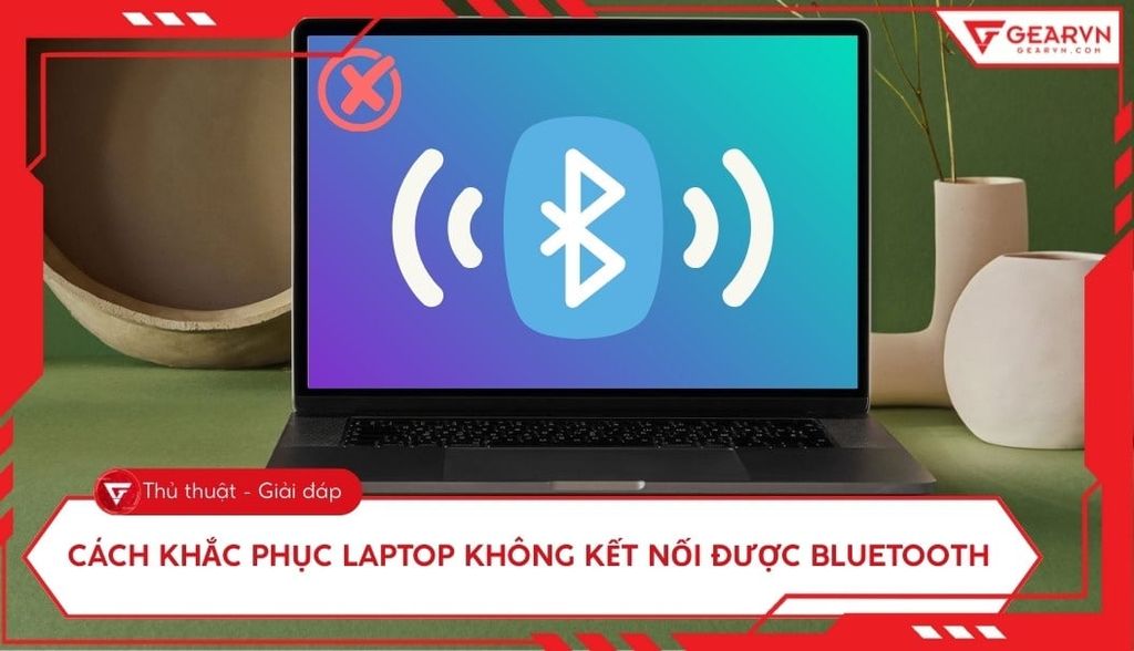 Tại sao laptop không kết nối được bluetooth? 7 cách khắc phục nhanh