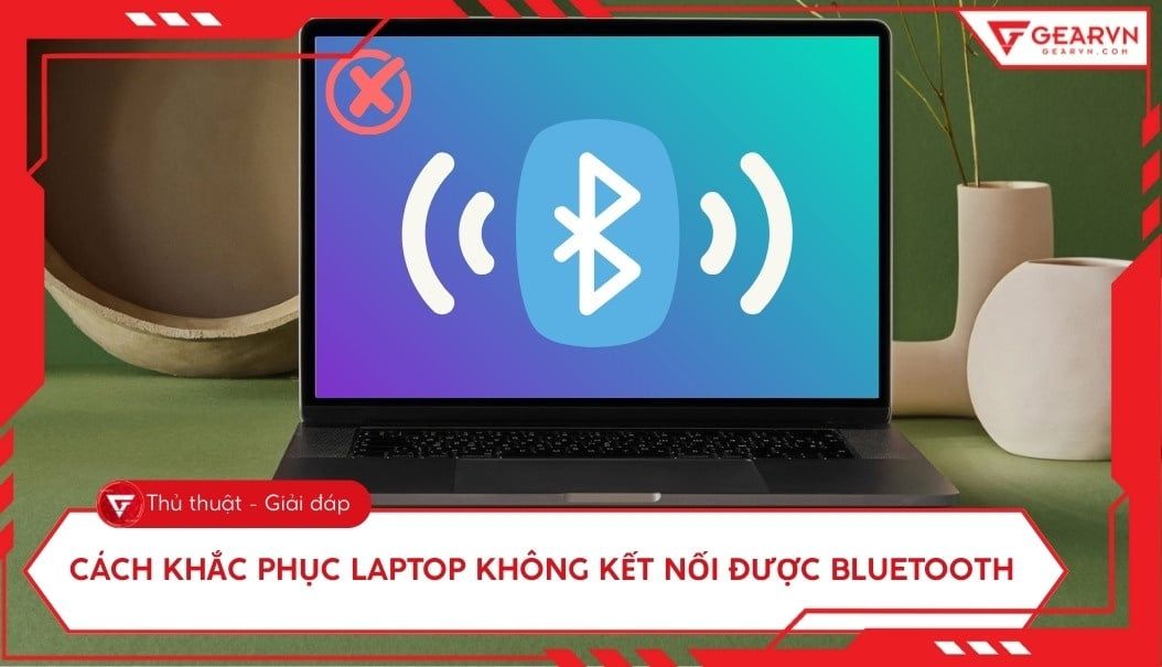 Tại sao laptop không kết nối được bluetooth? 7 cách khắc phục nhanh