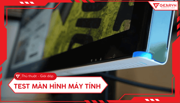 Cách test màn hình máy tính: Kiểm tra điểm chết, hở sáng cực chuẩn