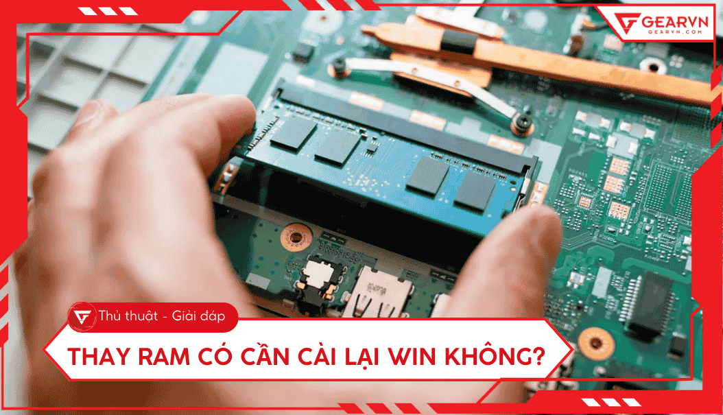 Thay RAM có cần cài lại Win không? Những lưu ý khi nâng cấp RAM