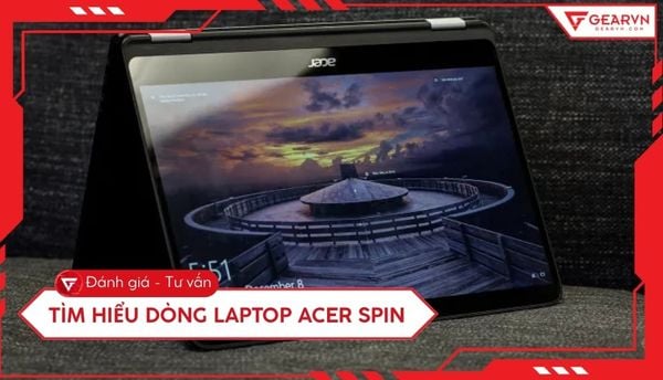 Tìm hiểu dòng laptop Acer Spin: Đánh giá thiết kế và hiệu năng