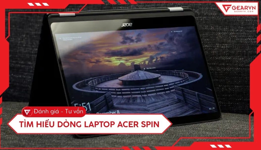 Tìm hiểu dòng laptop Acer Spin: Đánh giá thiết kế và hiệu năng