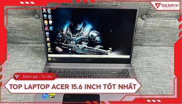 Top 5 laptop Acer 15.6 inch đáng mua: Hiệu năng mạnh, giá tốt