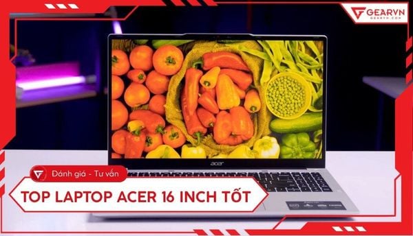 Top 5 Laptop Acer 16 inch tốt nhất 2026: Hiệu năng đỉnh cao