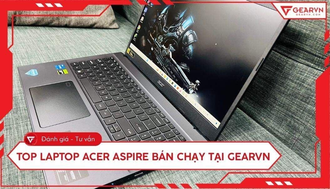 Top 7 Laptop Acer Aspire đáng mua bán chạy nhất tại GearVN