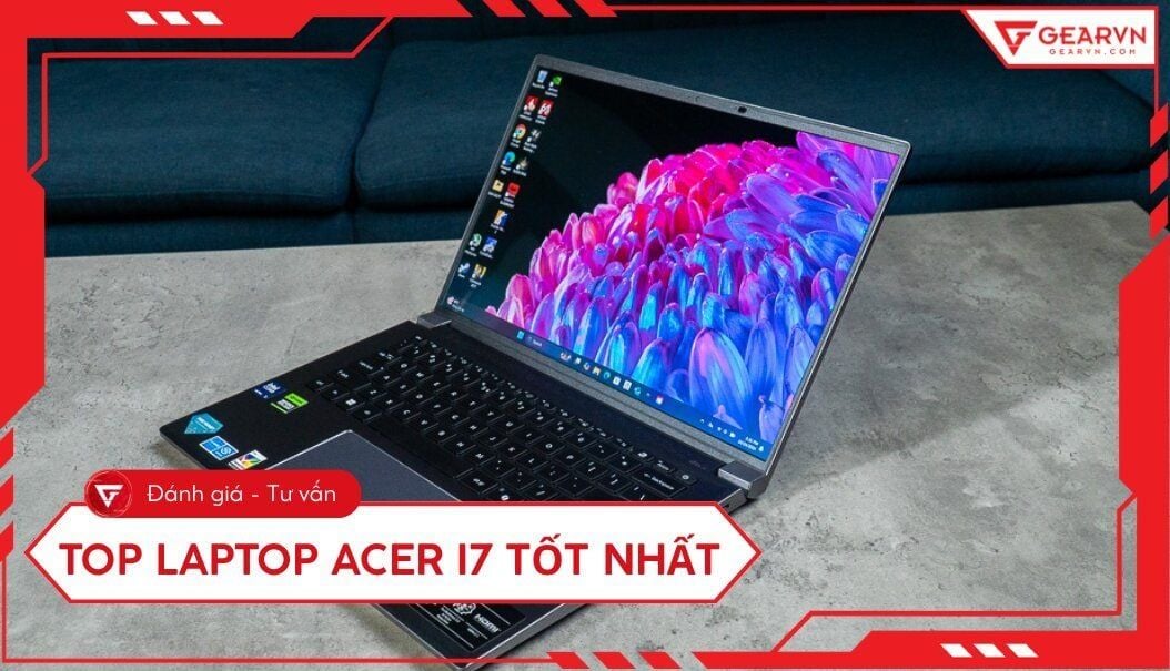Top 5 laptop Acer i7 tốt nhất hiệu năng mạnh mẽ đáng mua