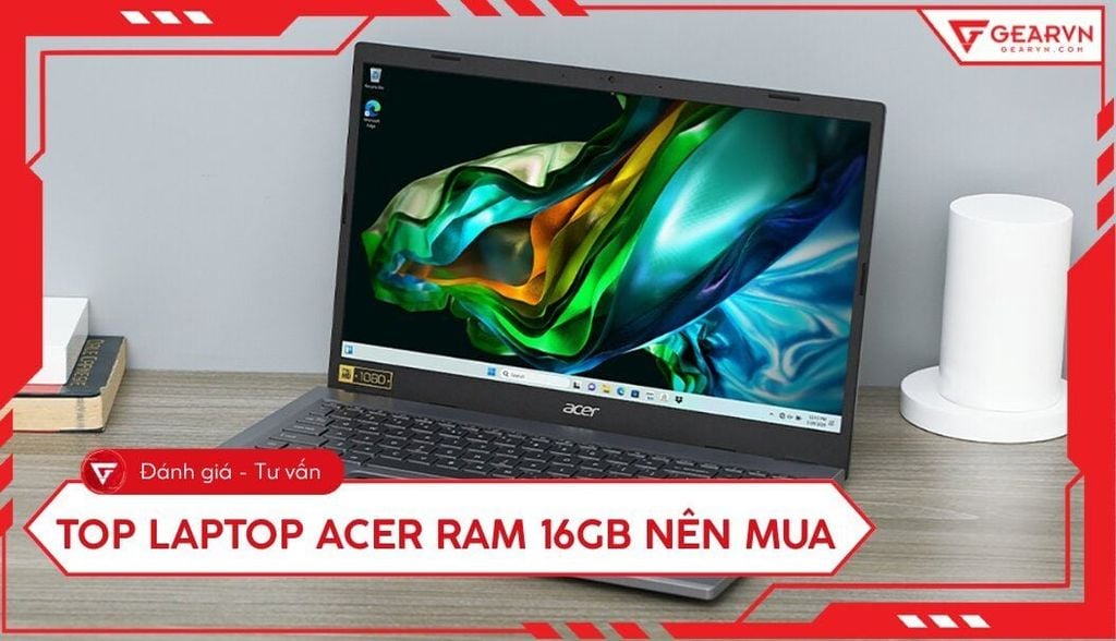 Top 7 laptop Acer RAM 16GB đáng mua nhất cho đa nhiệm
