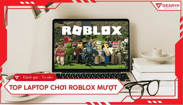 Top 5 laptop chơi Roblox mượt nhất 2026: Cấu hình tối ưu