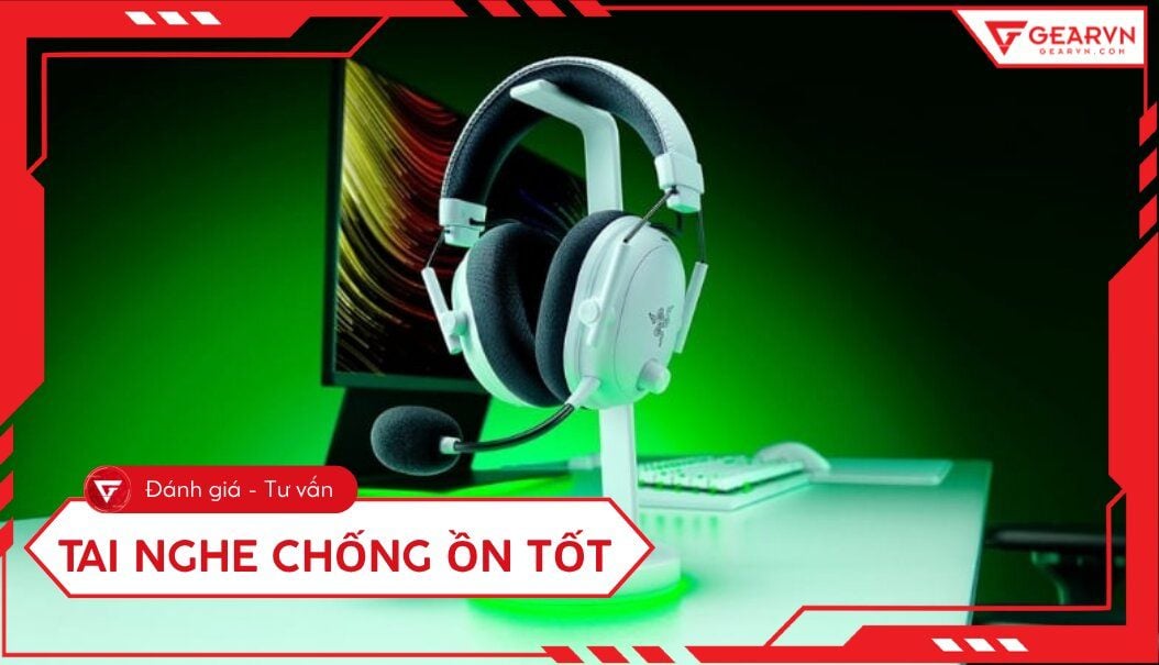 Top 10 tai nghe chống ồn tốt, chất lượng, đáng mua hiện nay