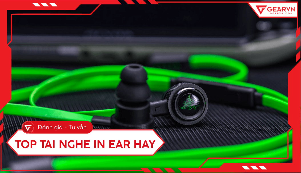 Top 6 tai nghe in ear hay nhất đáng sở hữu trải nghiệm đỉnh cao