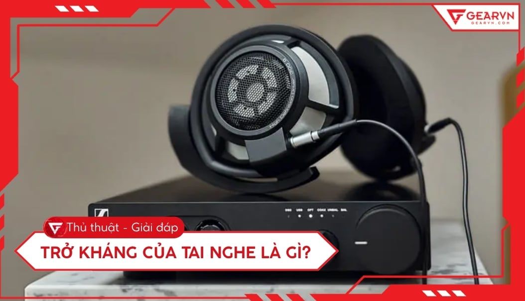 Trở kháng của tai nghe là gì? Hướng dẫn chọn tai nghe chuẩn