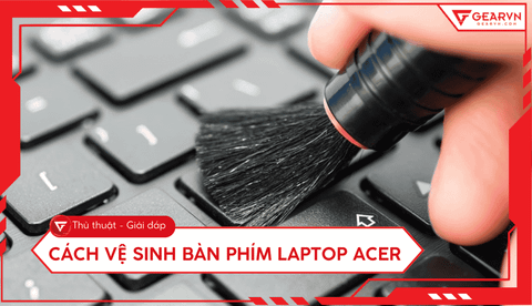 Cách vệ sinh bàn phím laptop Acer tại nhà đơn giản và hiệu quả
