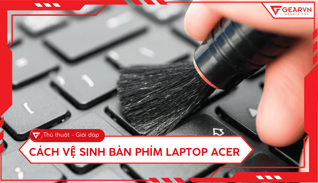 Cách vệ sinh bàn phím laptop Acer tại nhà đơn giản và hiệu quả
