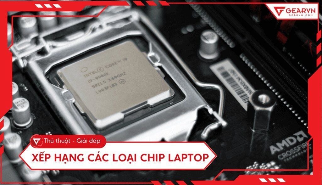 Bảng xếp hạng các loại chip laptop mạnh nhất 2026 cập nhật liên tục
