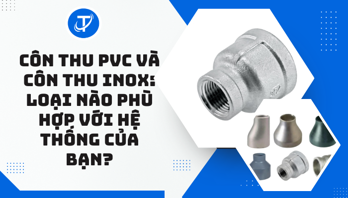 Côn thu PVC và côn thu inox: Loại nào phù hợp với hệ thống của bạn?