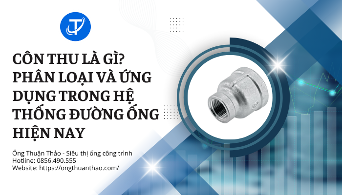 Côn thu là gì? Phân loại và ứng dụng trong hệ thống đường ống hiện nay