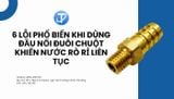 6 lỗi phổ biến khi dùng đầu nối đuôi chuột khiến nước rò rỉ liên tục