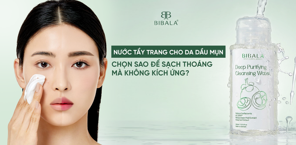 NƯỚC TẨY TRANG CHO DA DẦU MỤN: CHỌN SAO ĐỂ SẠCH THOÁNG MÀ KHÔNG KÍCH ỨNG?