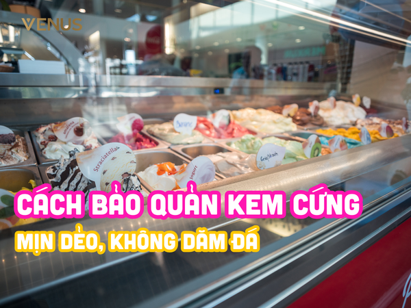 Cách Bảo Quản Kem Cứng Đúng Chuẩn - Giữ Kết Cấu Mịn Dẻo, Không Dăm Đá