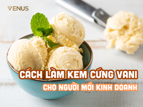 Cách Làm Kem Cứng Vani Truyền Thống - Dành Cho Người Mới Bắt Đầu Kinh Doanh