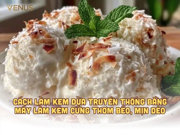 Cách làm kem dừa truyền thống bằng máy làm kem cứng thơm béo, mịn dẻo