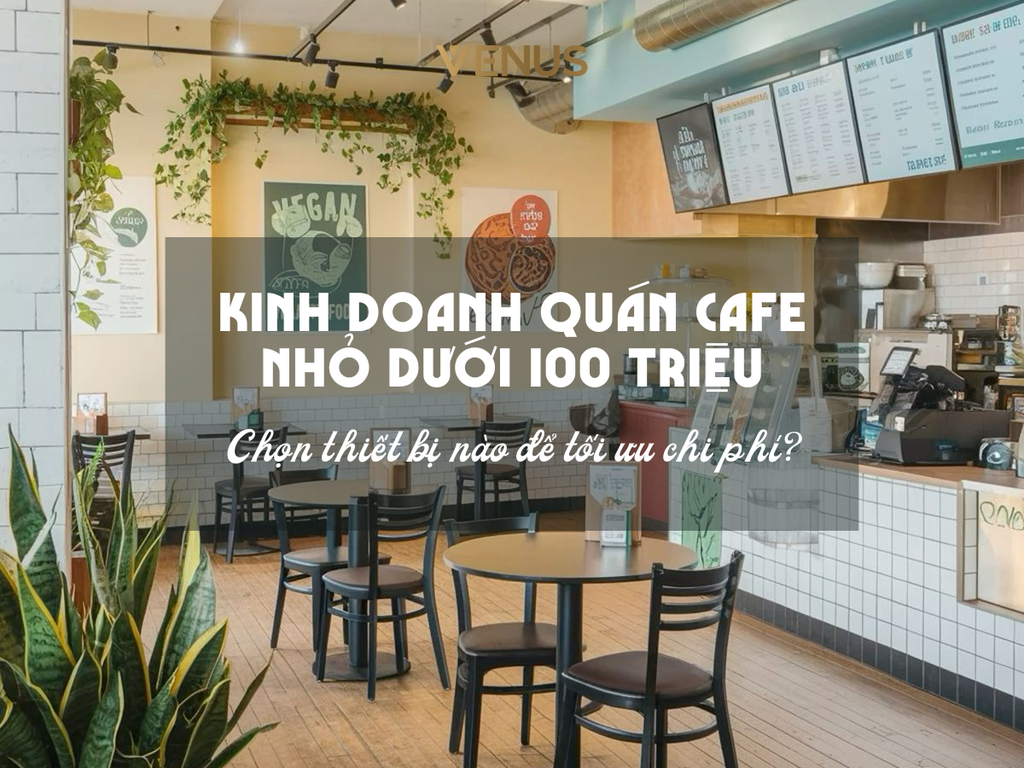 Kinh Doanh Quán Cafe Nhỏ Dưới 100 triệu: Chọn thiết bị nào để tối ưu chi phí?