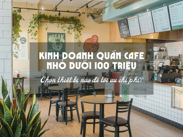 Kinh Doanh Quán Cafe Nhỏ Dưới 100 triệu: Chọn thiết bị nào để tối ưu chi phí?