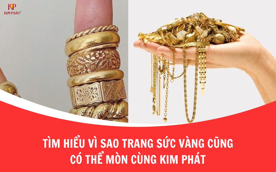Tìm hiểu vì sao trang sức vàng cũng có thể mòn cùng Kim Phát