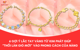 6 Gợi Ý Lắc Tay Vàng Từ Kim Phát Giúp “Thổi Làn Gió Mới” Vào Phong Cách Của Nàng