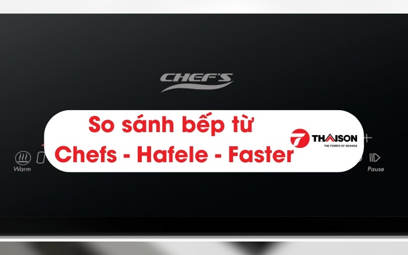 So sánh bếp từ Chefs, Hafele và Faster qua 8 tiêu chí