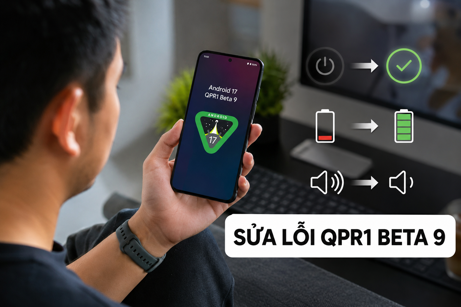 Android 17 QPR1 Beta 9 sửa lỗi máy tự khởi động lại, hao pin và âm thanh lớn bất thường