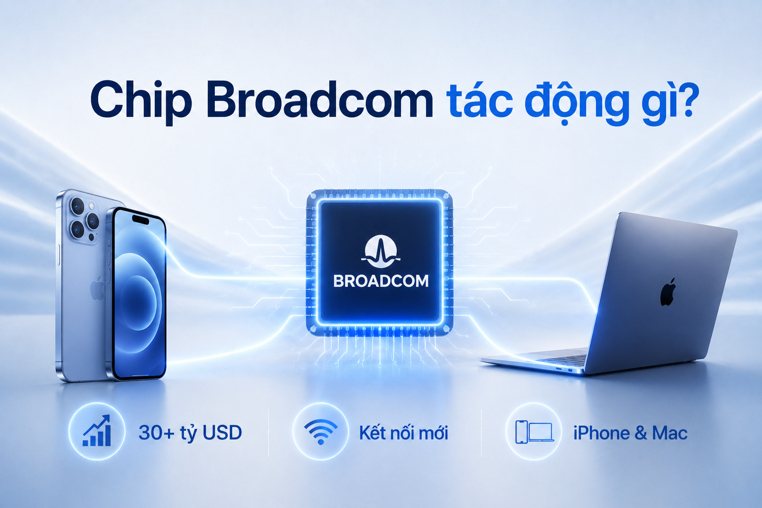 Apple đặt hơn 30 tỷ USD chip với Broadcom: Công nghệ kết nối mới có ý nghĩa gì với iPhone và Mac?