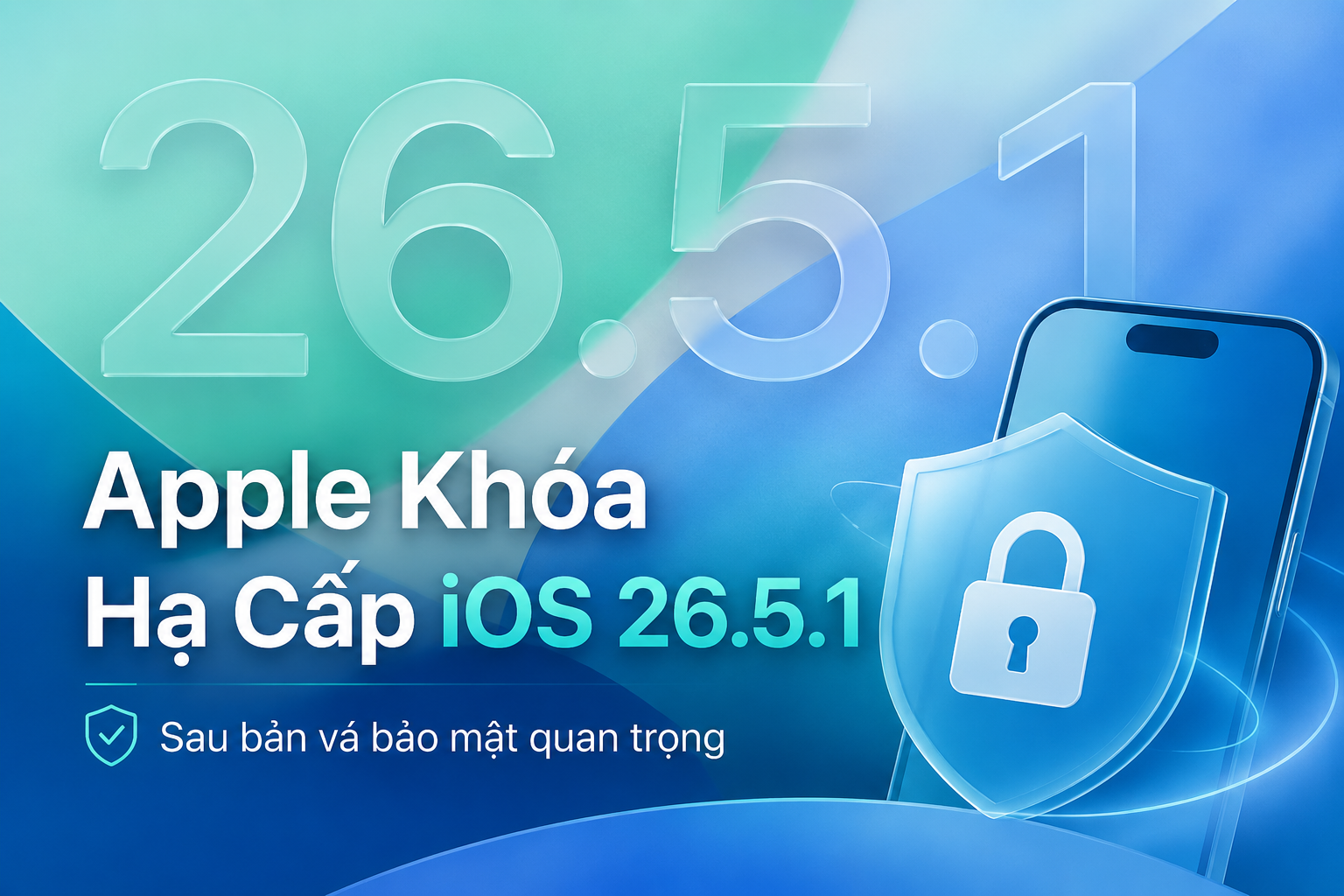 Apple khóa hạ cấp iOS 26.5.1: Người dùng iPhone cần lưu ý gì?