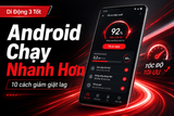 10 cách giúp điện thoại Android chạy nhanh hơn, giảm giật lag hiệu quả