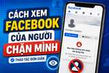 Cách xem Facebook của người chặn mình đơn giản và nhanh chóng