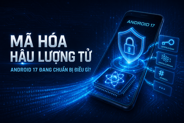 Mã hóa hậu lượng tử trên Android 17 là gì? Điện thoại đang chuẩn bị chống lại máy tính lượng tử ra sao?