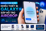 Google Xác Nhận Nhiều Thiết Bị Galaxy Sẽ Hỗ Trợ AirDrop: Đây Là Danh Sách Chi Tiết