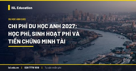 Chi phí du học Anh 2027: Học phí, sinh hoạt phí và tiền chứng minh tài chính