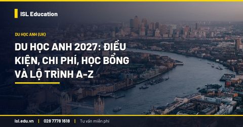 Du học Anh 2027: Điều kiện, chi phí, học bổng và lộ trình A-Z