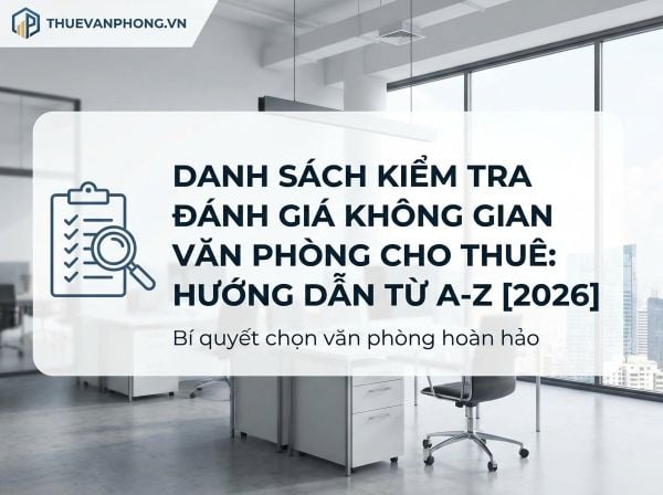 Checklist Đánh Giá Văn Phòng Cho Thuê: Hướng Dẫn Chi Tiết Từ A-Z [2026]