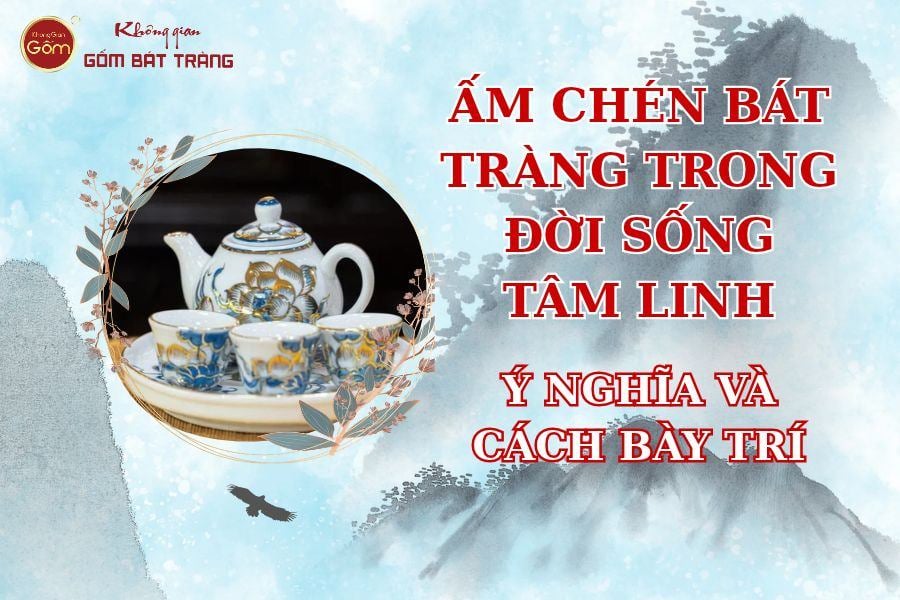 Ấm Chén Bát Tràng Trong Đời Sống Tâm Linh – Ý Nghĩa Và Cách Bày Trí