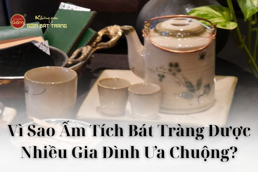 Vì Sao Ấm Tích Bát Tràng Được Nhiều Gia Đình Ưa Chuộng?