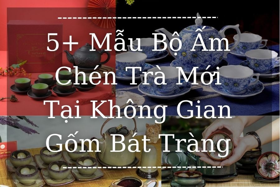 5+ Mẫu Bộ Ấm Chén Trà Mới Toanh Tại Không Gian Gốm Bát Tràng