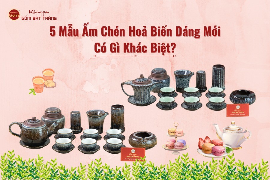 5 Mẫu Ấm Chén Hoả Biến Dáng Mới Có Gì Khác Biệt?