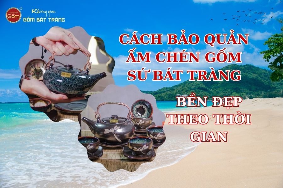 Cách Bảo Quản Ấm Chén Gốm Sứ Bát Tràng Bền Đẹp Theo Thời Gian