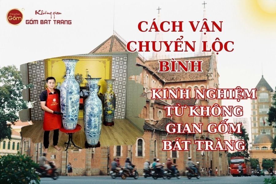 Cách Vận Chuyển Lộc Bình: Kinh Nghiệm Từ Không Gian Gốm Bát Tràng