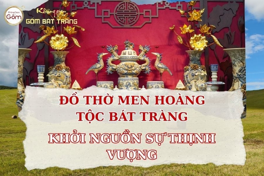 Đồ thờ Men Hoàng Tộc Bát Tràng: Khởi nguồn sự thịnh vượng