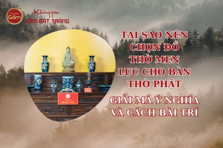 Tại sao nên chọn đồ thờ men lục cho bàn thờ Phật tại gia? Giải mã ý nghĩa và cách bài trí