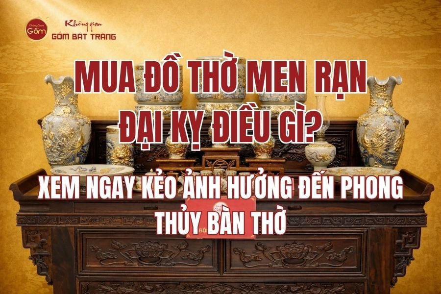 Mua đồ thờ Men Rạn đại kỵ điều gì? Xem ngay kẻo ảnh hưởng đến phong thủy bàn thờ
